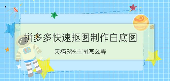 拼多多快速抠图制作白底图 天猫8张主图怎么弄？